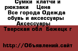 Сумки, клатчи и рюкзаки. › Цена ­ 2 000 - Все города Одежда, обувь и аксессуары » Аксессуары   . Тверская обл.,Бежецк г.